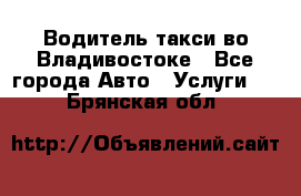 Водитель такси во Владивостоке - Все города Авто » Услуги   . Брянская обл.